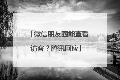 微信朋友圈能查看访客？腾讯回应