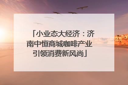 小业态大经济：济南中恒商城咖啡产业引领消费新风尚