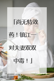 尚无特效药！镇江一对夫妻双双中毒！