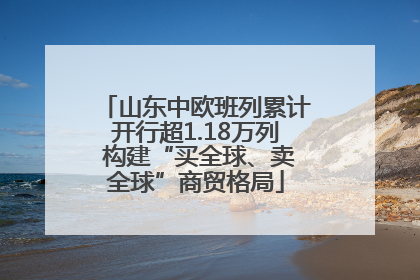 山东中欧班列累计开行超1.18万列 构建“买全球、卖全球”商贸格局
