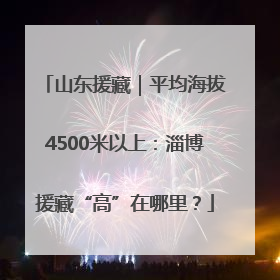 山东援藏｜平均海拔4500米以上：淄博援藏“高”在哪里？