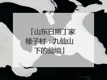 山东日照丁家楼子村：九仙山下的仙境