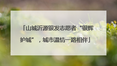 山城沂源银发志愿者“银辉护城”，城市温情一路相伴