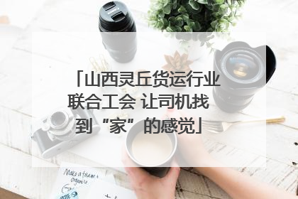 山西灵丘货运行业联合工会 让司机找到“家”的感觉