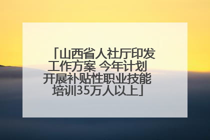 山西省人社厅印发工作方案 今年计划开展补贴性职业技能培训35万人以上