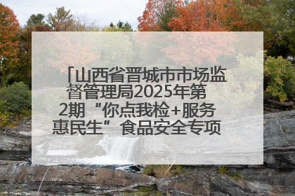 山西省晋城市市场监督管理局2025年第2期“你点我检+服务惠民生”食品安全专项监督抽检信息通告