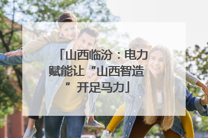 山西临汾：电力赋能让“山西智造”开足马力
