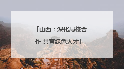 山西：深化局校合作 共育绿色人才