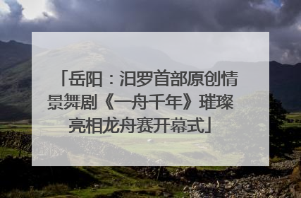 岳阳：汨罗首部原创情景舞剧《一舟千年》璀璨亮相龙舟赛开幕式
