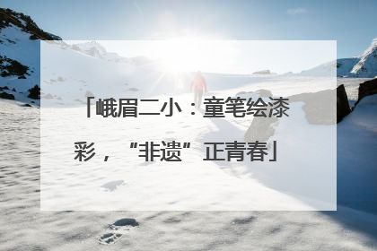 峨眉二小：童笔绘漆彩，“非遗”正青春
