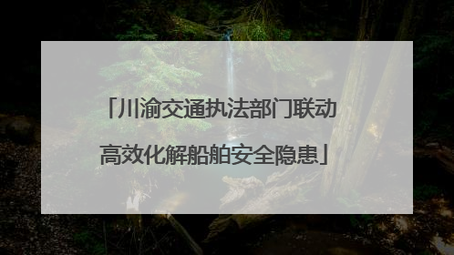 川渝交通执法部门联动 高效化解船舶安全隐患