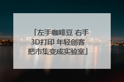左手咖啡豆 右手3D打印 年轻创客把市集变成实验室