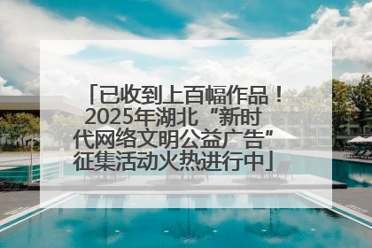已收到上百幅作品！2025年湖北“新时代网络文明公益广告”征集活动火热进行中