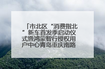 市北区“消费指北”新车首发季启动仪式暨鸿蒙智行授权用户中心青岛重庆南路开业盛典成功举办