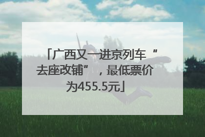 广西又一进京列车“去座改铺”，最低票价为455.5元