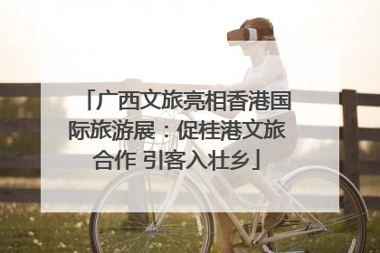 广西文旅亮相香港国际旅游展：促桂港文旅合作 引客入壮乡