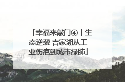 幸福来敲门④丨生态逆袭 吉家湖从工业伤疤到城市绿肺