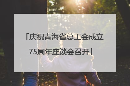 庆祝青海省总工会成立75周年座谈会召开