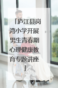 庐江县岗湾小学开展男生青春期心理健康教育专题讲座