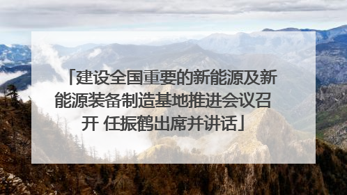 建设全国重要的新能源及新能源装备制造基地推进会议召开 任振鹤出席并讲话