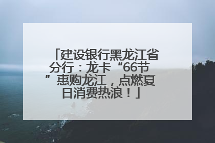 建设银行黑龙江省分行：龙卡“66节”惠购龙江，点燃夏日消费热浪！