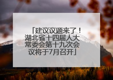 建议议题来了！湖北省十四届人大常委会第十九次会议将于7月召开
