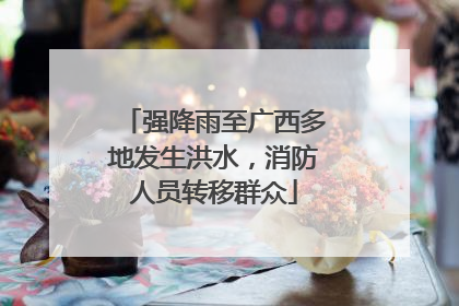 强降雨至广西多地发生洪水，消防人员转移群众