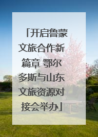 开启鲁蒙文旅合作新篇章 鄂尔多斯与山东文旅资源对接会举办