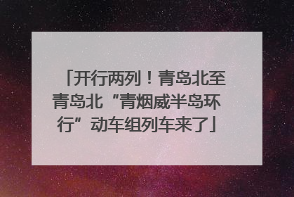 开行两列！青岛北至青岛北“青烟威半岛环行”动车组列车来了