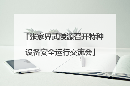 张家界武陵源召开特种设备安全运行交流会