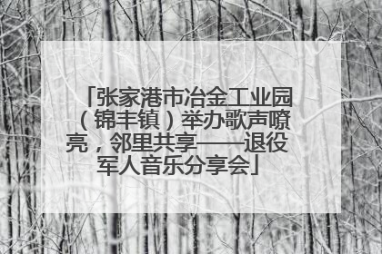 张家港市冶金工业园（锦丰镇）举办歌声嘹亮，邻里共享——退役军人音乐分享会
