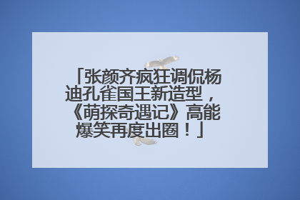 张颜齐疯狂调侃杨迪孔雀国王新造型，《萌探奇遇记》高能爆笑再度出圈！