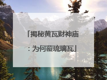 揭秘黄瓦财神庙：为何覆琉璃瓦