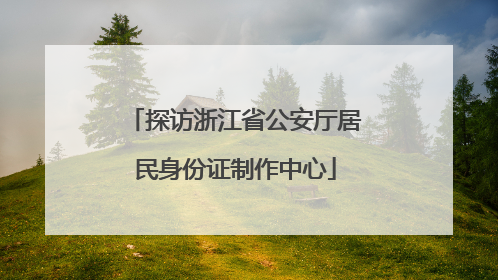 探访浙江省公安厅居民身份证制作中心