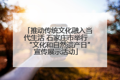 推动传统文化融入当代生活 石家庄市举行“文化和自然遗产日”宣传展示活动