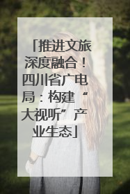 推进文旅深度融合！四川省广电局：构建“大视听”产业生态