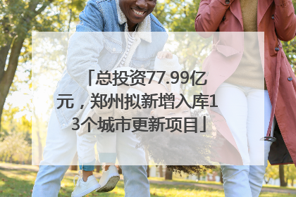总投资77.99亿元，郑州拟新增入库13个城市更新项目