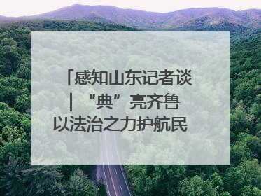 感知山东记者谈｜“典”亮齐鲁 以法治之力护航民生与营商环境
