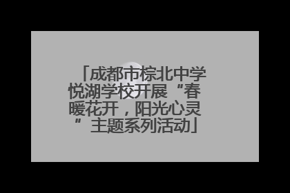成都市棕北中学悦湖学校开展“春暖花开，阳光心灵”主题系列活动