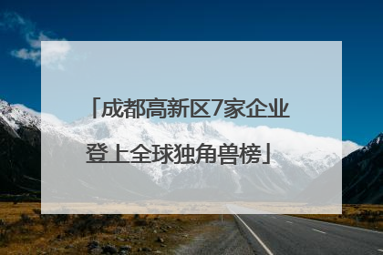 成都高新区7家企业登上全球独角兽榜