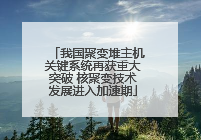 我国聚变堆主机关键系统再获重大突破 核聚变技术发展进入加速期