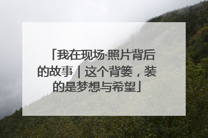 我在现场·照片背后的故事｜这个背篓，装的是梦想与希望