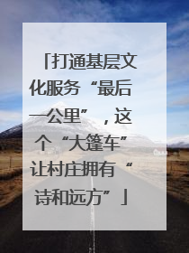 打通基层文化服务“最后一公里”，这个“大篷车”让村庄拥有“诗和远方”