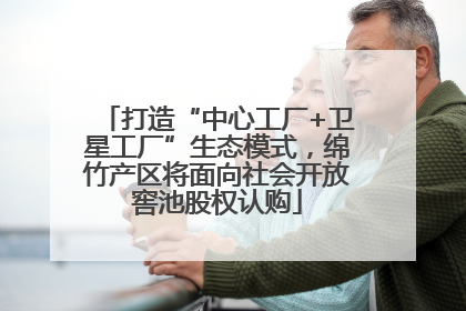 打造“中心工厂+卫星工厂”生态模式，绵竹产区将面向社会开放窖池股权认购