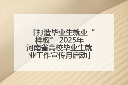 打造毕业生就业“样板” 2025年河南省高校毕业生就业工作宣传月启动
