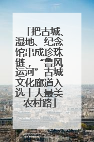把古城、湿地、纪念馆串成珍珠链，“鲁风运河”古城文化廊道入选十大最美农村路
