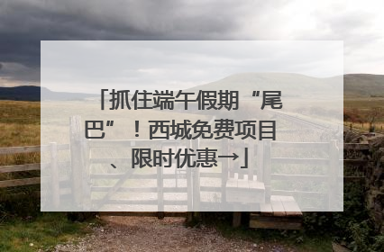 抓住端午假期“尾巴”！西城免费项目、限时优惠→