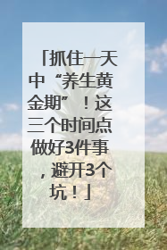 抓住一天中“养生黄金期”！这三个时间点做好3件事，避开3个坑！