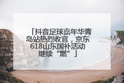 抖音足球嘉年华青岛站热烈收官，京东618山东国补活动继续“燃”