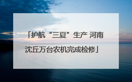 护航“三夏”生产 河南沈丘万台农机完成检修